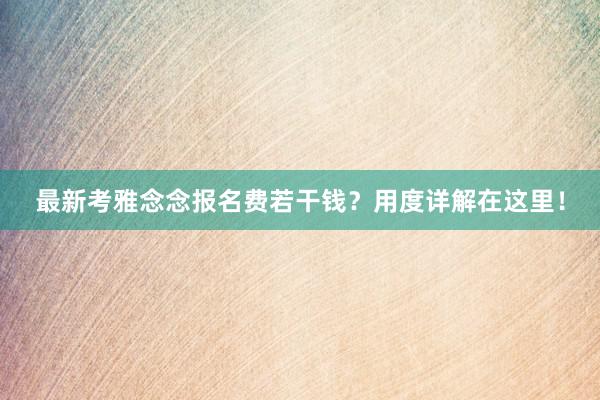 最新考雅念念报名费若干钱？用度详解在这里！