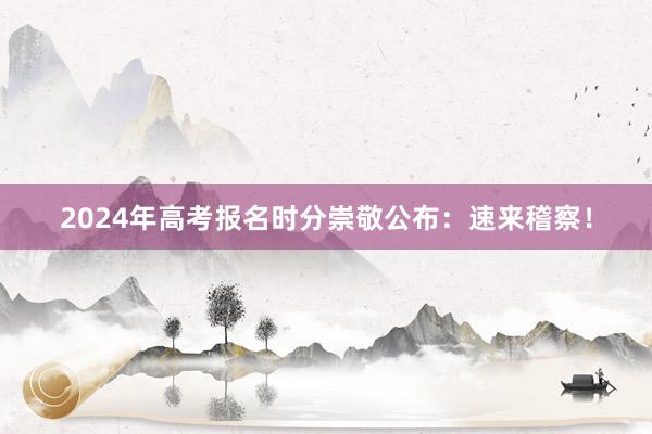 2024年高考报名时分崇敬公布：速来稽察！