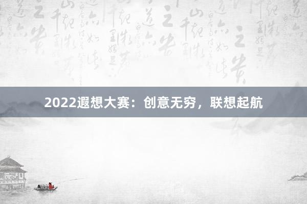 2022遐想大赛：创意无穷，联想起航