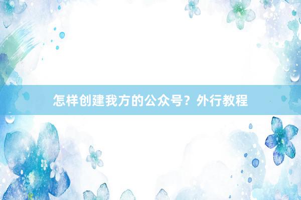 怎样创建我方的公众号？外行教程