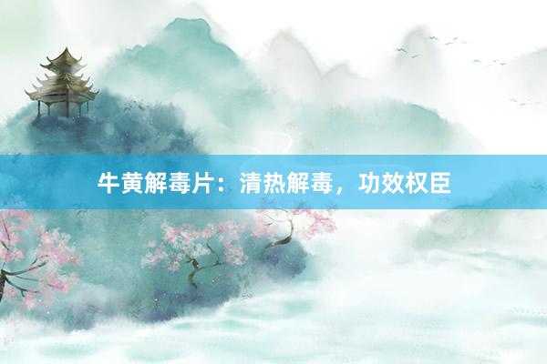 牛黄解毒片：清热解毒，功效权臣
