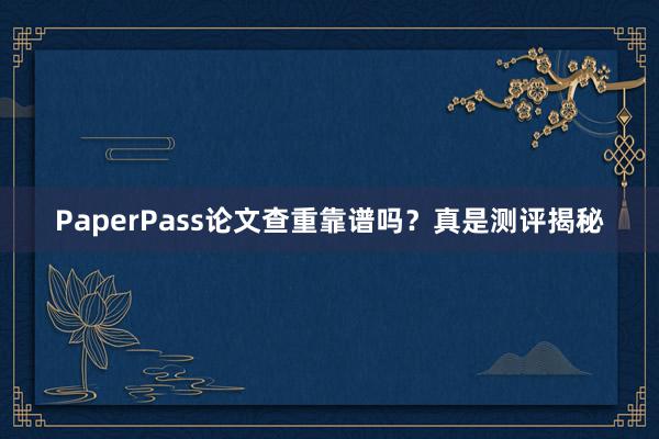 PaperPass论文查重靠谱吗?真是测评揭秘